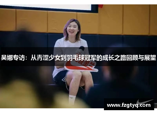 吴娜专访：从青涩少女到羽毛球冠军的成长之路回顾与展望