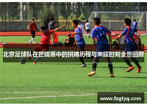 北京足球队在世锦赛中的拼搏历程与荣耀时刻全景回顾