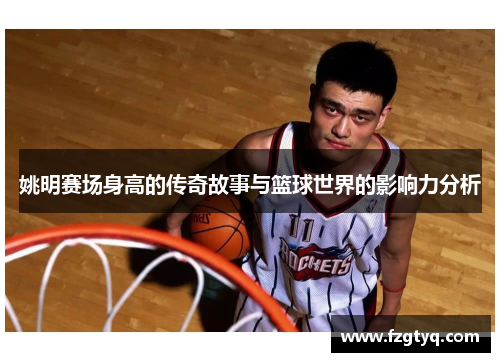 姚明赛场身高的传奇故事与篮球世界的影响力分析