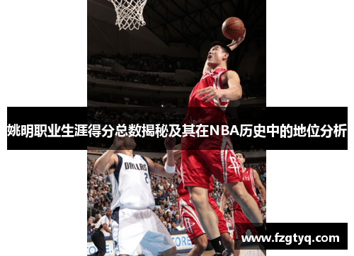姚明职业生涯得分总数揭秘及其在NBA历史中的地位分析