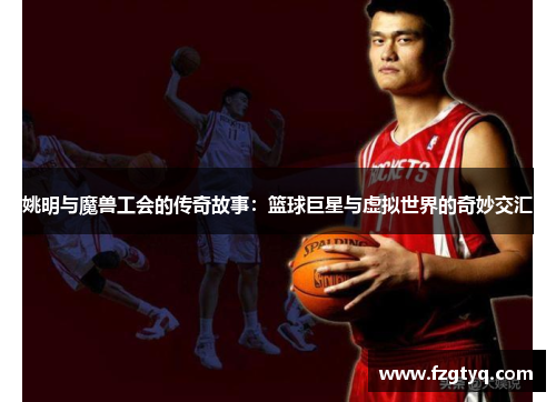 姚明与魔兽工会的传奇故事：篮球巨星与虚拟世界的奇妙交汇