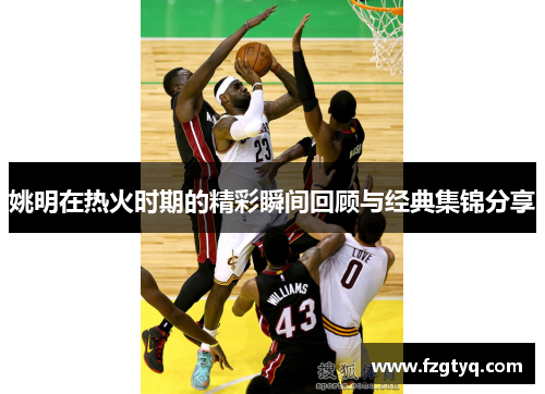 姚明在热火时期的精彩瞬间回顾与经典集锦分享