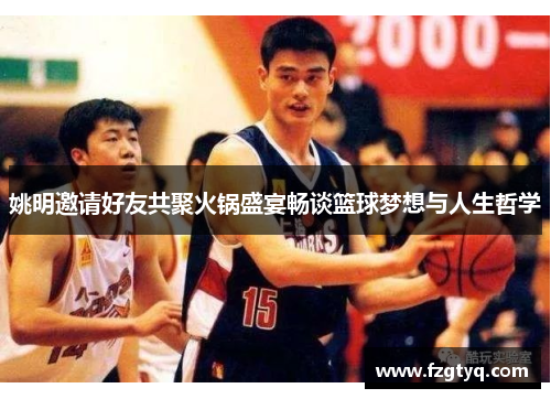 姚明邀请好友共聚火锅盛宴畅谈篮球梦想与人生哲学