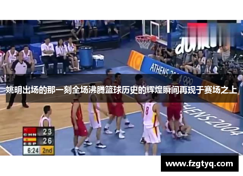 姚明出场的那一刻全场沸腾篮球历史的辉煌瞬间再现于赛场之上