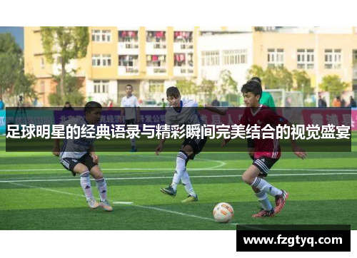 足球明星的经典语录与精彩瞬间完美结合的视觉盛宴