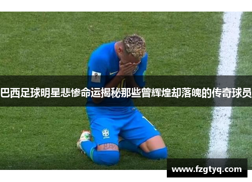 巴西足球明星悲惨命运揭秘那些曾辉煌却落魄的传奇球员