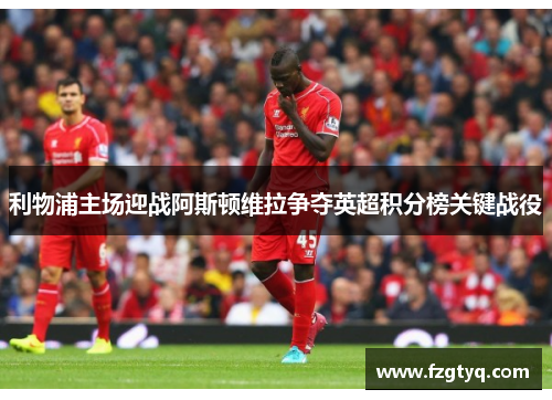 利物浦主场迎战阿斯顿维拉争夺英超积分榜关键战役