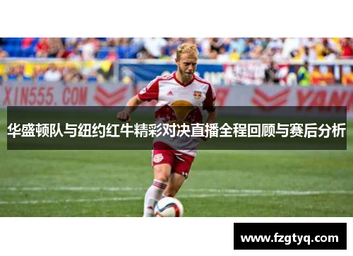 华盛顿队与纽约红牛精彩对决直播全程回顾与赛后分析