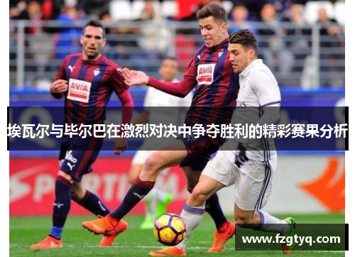 埃瓦尔与毕尔巴在激烈对决中争夺胜利的精彩赛果分析