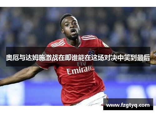 奥厄与达姆施激战在即谁能在这场对决中笑到最后