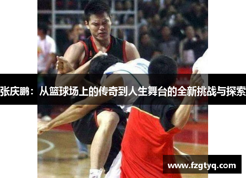张庆鹏：从篮球场上的传奇到人生舞台的全新挑战与探索