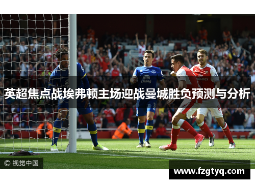英超焦点战埃弗顿主场迎战曼城胜负预测与分析