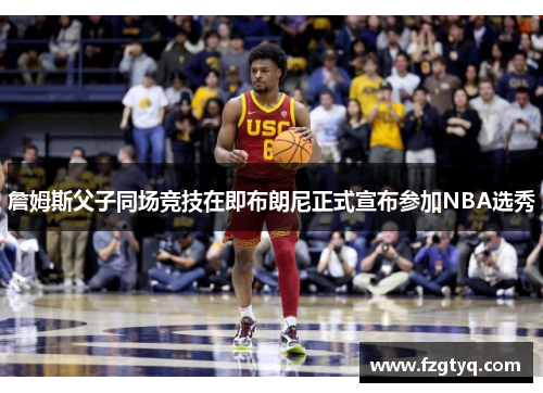 詹姆斯父子同场竞技在即布朗尼正式宣布参加NBA选秀