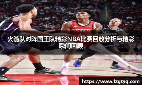 火箭队对阵国王队精彩NBA比赛回放分析与精彩瞬间回顾