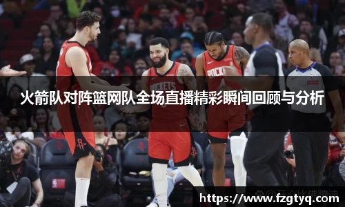 火箭队对阵篮网队全场直播精彩瞬间回顾与分析
